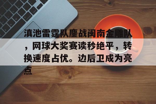 九游娱乐app官网-滇池雷霆队鏖战闽南金雕队，网球大奖赛读秒绝平，转换速度占优。边后卫成为亮点的简单介绍