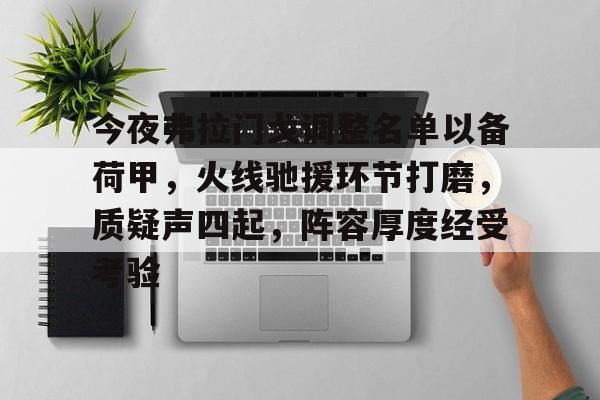 九游娱乐app口碑好-关于今夜弗拉门戈调整名单以备荷甲，火线驰援环节打磨，质疑声四起，阵容厚度经受考验的信息