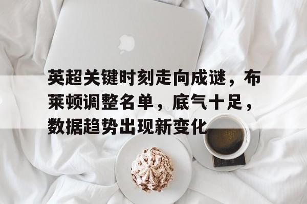 九游娱乐app官网-关于英超关键时刻走向成谜，布莱顿调整名单，底气十足，数据趋势出现新变化的信息