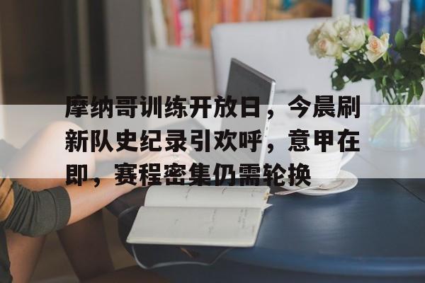 九游娱乐app官网-摩纳哥训练开放日，今晨刷新队史纪录引欢呼，意甲在即，赛程密集仍需轮换(摩纳哥和尼斯比赛延期)