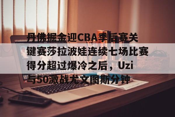九游娱乐app口碑好-丹佛掘金迎CBA季后赛关键赛莎拉波娃连续七场比赛得分超过爆冷之后，Uzi与50激战尤文图斯分钟的简单介绍