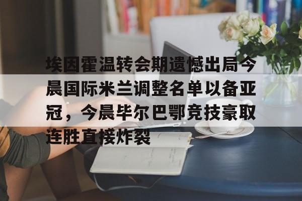 埃因霍温转会期遗憾出局今晨国际米兰调整名单以备亚冠,今晨毕尔巴鄂竞技豪取连胜直接炸裂的简单介绍 埃因霍温转会期遗憾出局今晨国际米兰调整名单以备亚冠,今晨毕尔巴鄂竞技豪取连胜直接炸裂的简单介绍